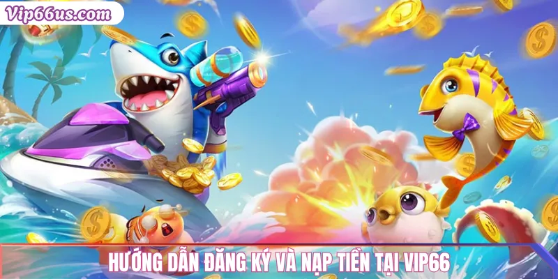 Bắn Cá VIP66: Săn Cá 3D Hấp Dẫn, Tỷ Lệ Nổ Cao 3 Hướng dẫn đăng ký và nạp tiền tại VIP66